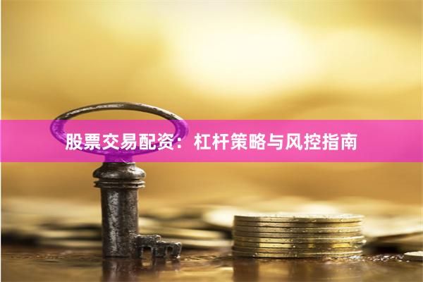 股票交易配资：杠杆策略与风控指南