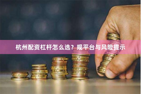 杭州配资杠杆怎么选？规平台与风险提示