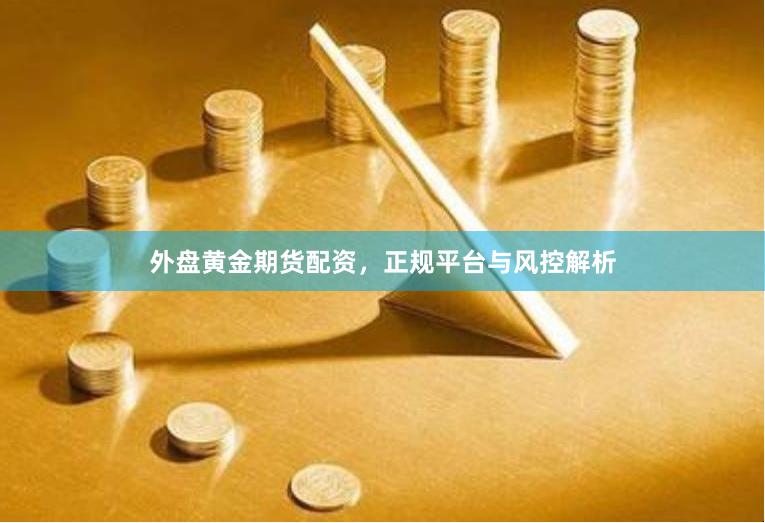 外盘黄金期货配资，正规平台与风控解析