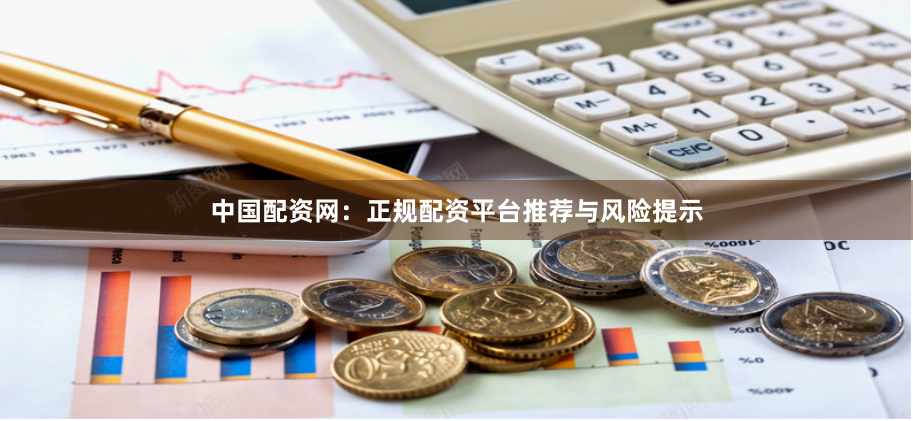中国配资网：正规配资平台推荐与风险提示