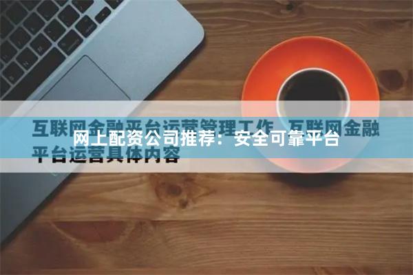 网上配资公司推荐：安全可靠平台