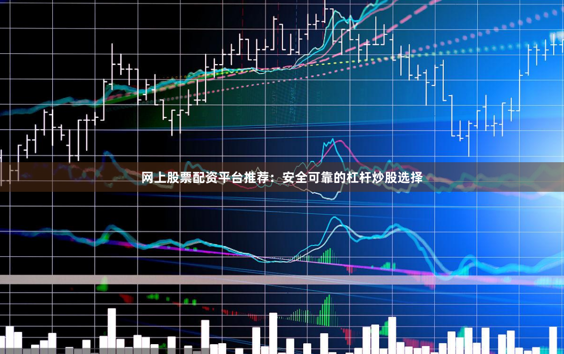 网上股票配资平台推荐：安全可靠的杠杆炒股选择