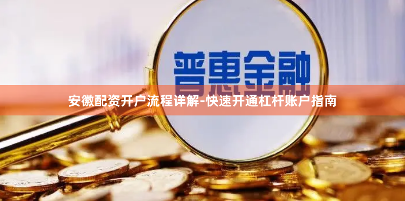 安徽配资开户流程详解-快速开通杠杆账户指南