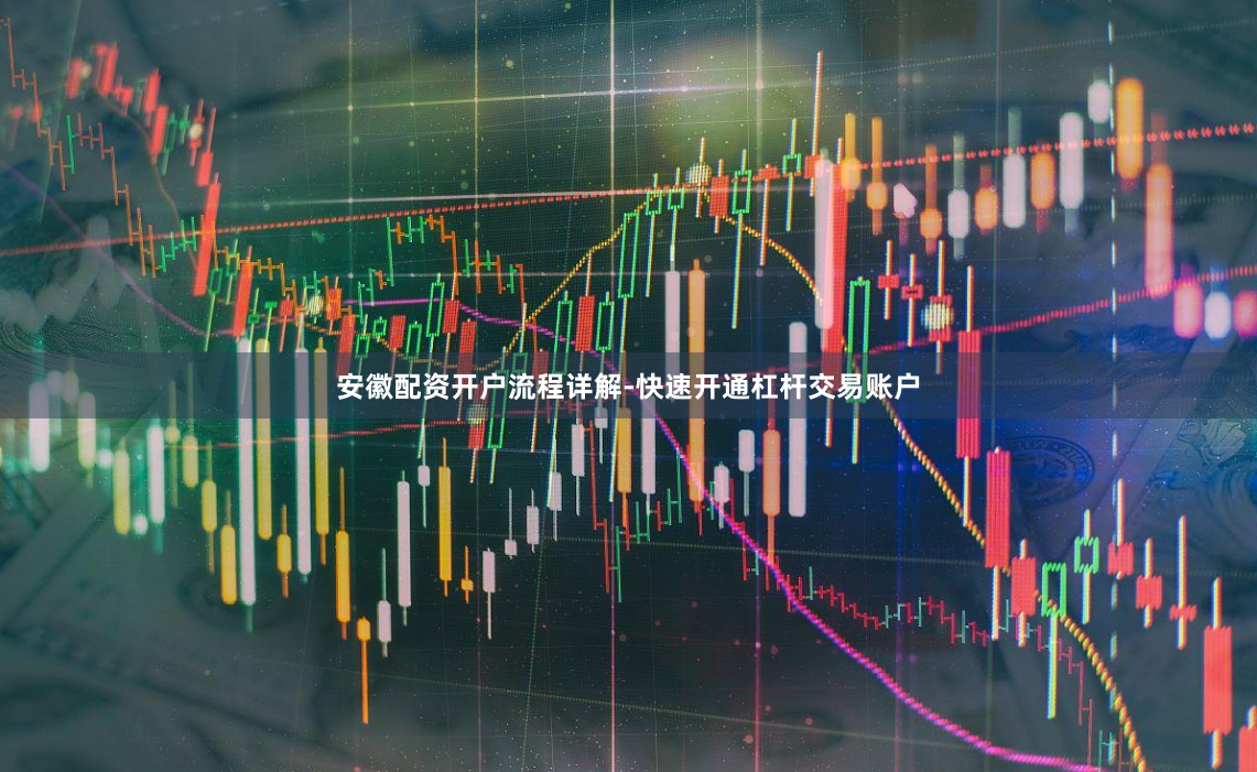 安徽配资开户流程详解-快速开通杠杆交易账户
