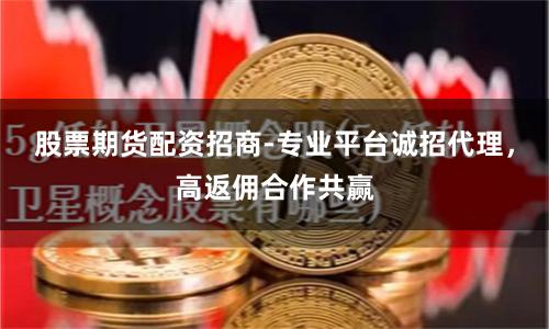 股票期货配资招商-专业平台诚招代理，高返佣合作共赢