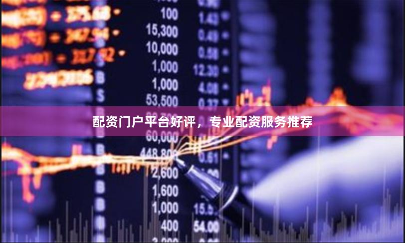 配资门户平台好评，专业配资服务推荐
