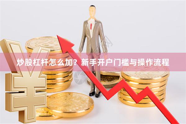 炒股杠杆怎么加？新手开户门槛与操作流程