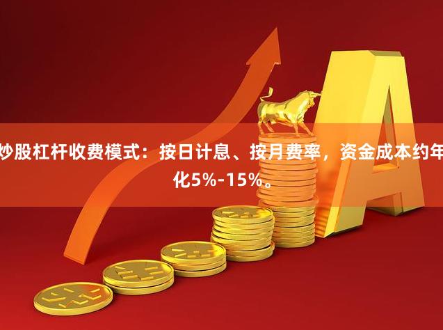 炒股杠杆收费模式：按日计息、按月费率，资金成本约年化5%-15%。