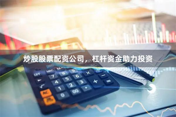 炒股股票配资公司，杠杆资金助力投资