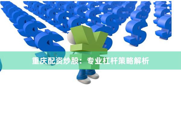 重庆配资炒股：专业杠杆策略解析