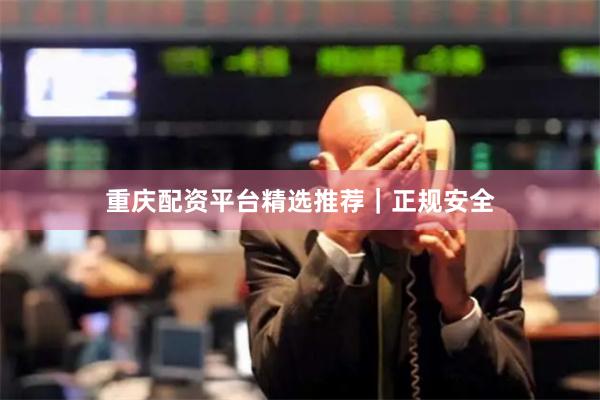 重庆配资平台精选推荐｜正规安全