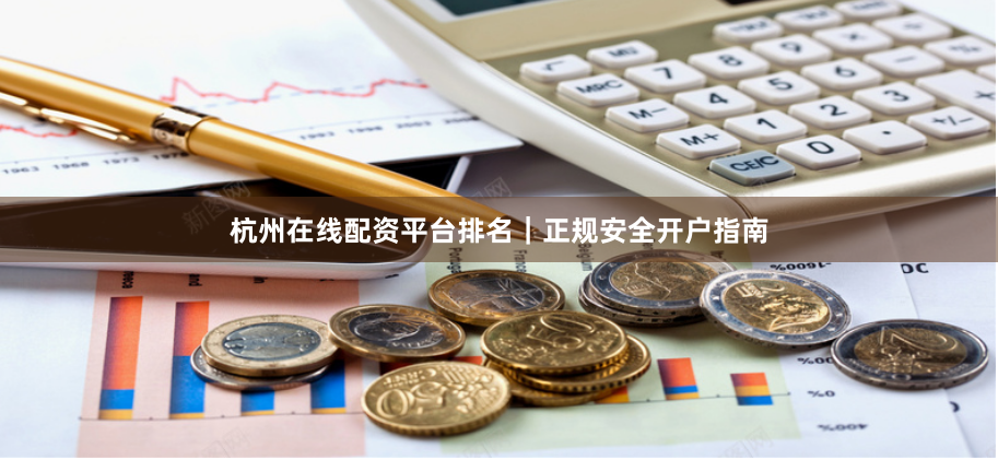 杭州在线配资平台排名｜正规安全开户指南