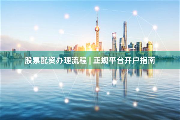 股票配资办理流程 | 正规平台开户指南