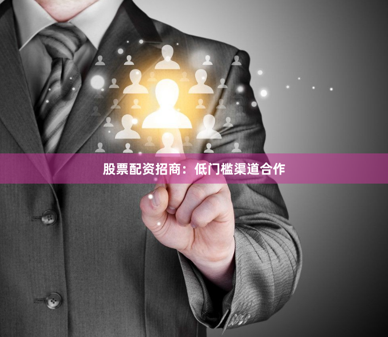 股票配资招商：低门槛渠道合作