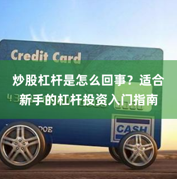 炒股杠杆是怎么回事？适合新手的杠杆投资入门指南