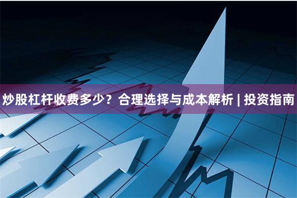炒股杠杆收费多少？合理选择与成本解析 | 投资指南