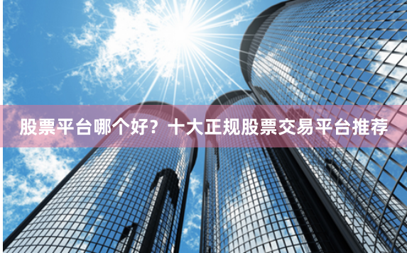 股票平台哪个好？十大正规股票交易平台推荐