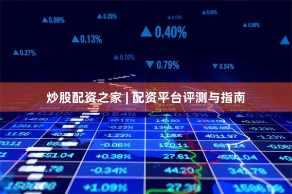 炒股配资之家 | 配资平台评测与指南