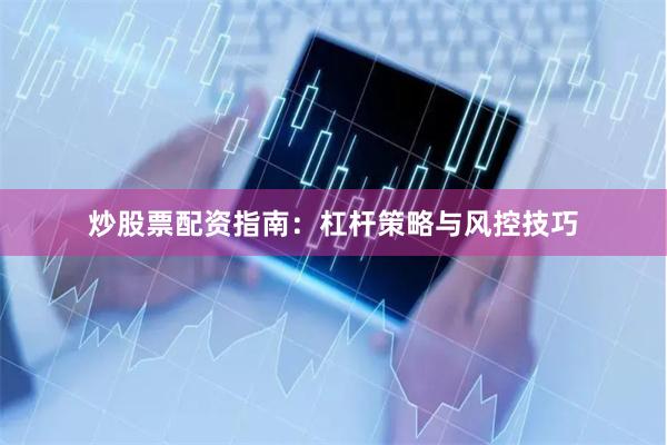 炒股票配资指南：杠杆策略与风控技巧