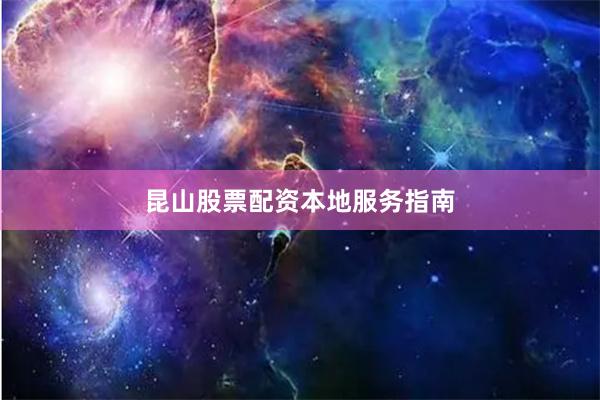 昆山股票配资本地服务指南