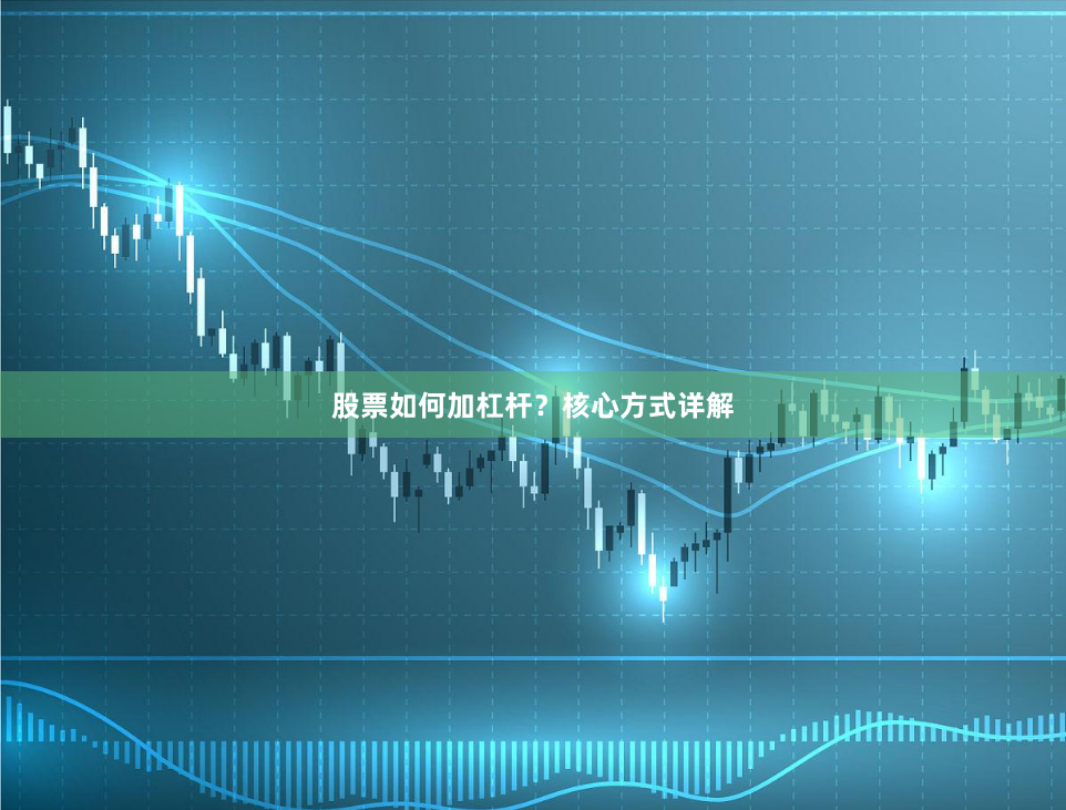 股票如何加杠杆？核心方式详解