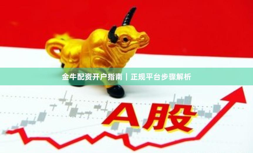 金牛配资开户指南｜正规平台步骤解析