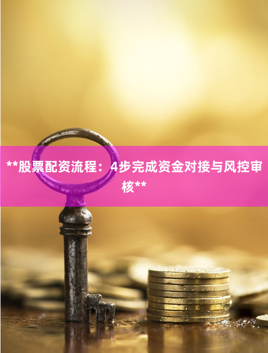 **股票配资流程：4步完成资金对接与风控审核**