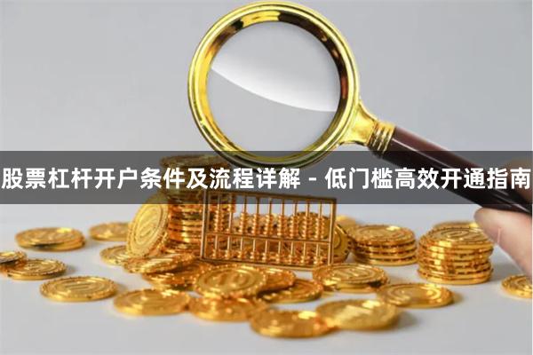 股票杠杆开户条件及流程详解 - 低门槛高效开通指南